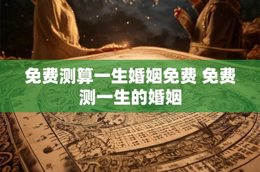 免费测算一生婚姻免费 免费测一生的婚姻