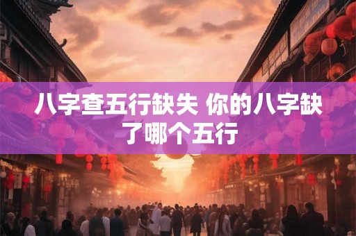 八字查五行缺失 你的八字缺了哪个五行 八字查五行缺失 你的八字缺了哪个五行