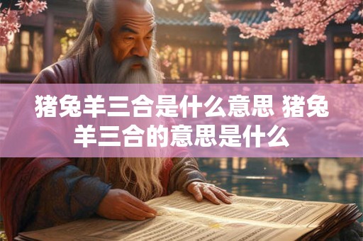 猪兔羊三合是什么意思 猪兔羊三合的意思是什么 猪兔羊三合是什么意思 猪兔羊三合的意思是什么