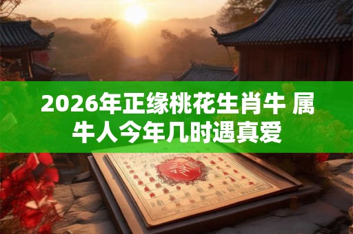 2026年正缘桃花生肖牛 属牛人今年几时遇真爱