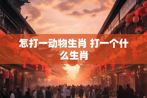 怎打一动物生肖 打一个什么生肖
