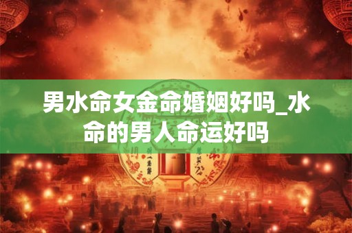 男水命女金命婚姻好吗_水命的男人命运好吗
