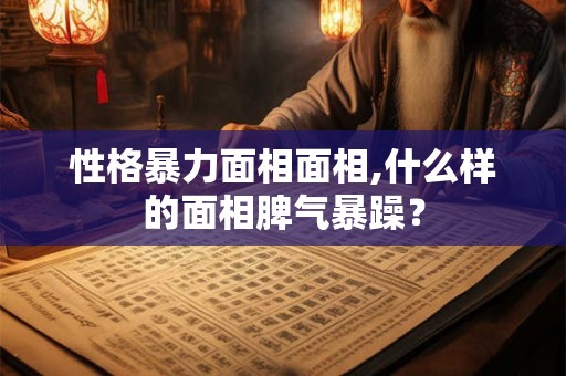 性格暴力面相面相,什么样的面相脾气暴躁？