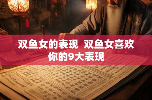 双鱼女的表现 双鱼女喜欢你的9大表现 双鱼女的表现 双鱼女喜欢你的9大表现