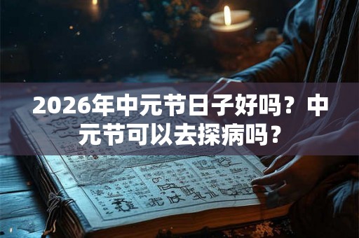 2026年中元节日子好吗？中元节可以去探病吗？