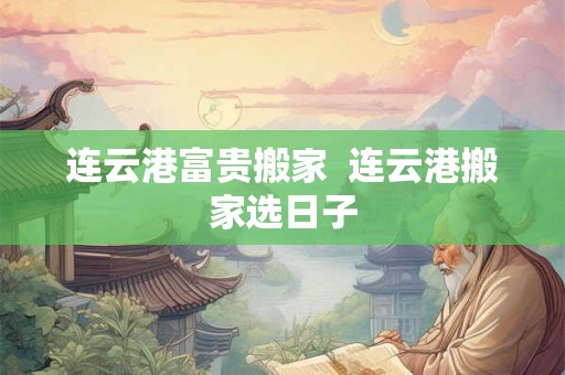 连云港富贵搬家  连云港搬家选日子