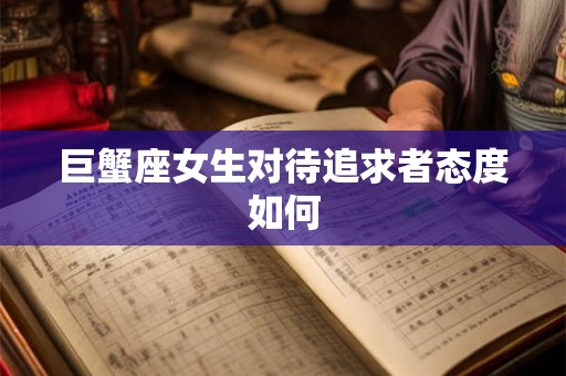 巨蟹座女生对待追求者态度如何