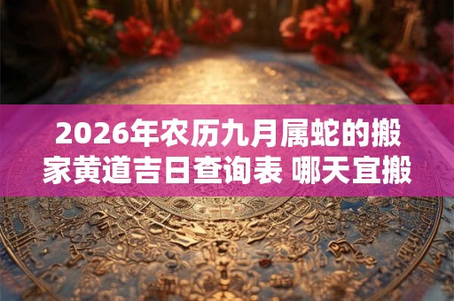 2026年农历九月属蛇的搬家黄道吉日查询表 哪天宜搬入新房