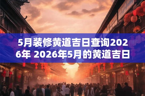 5月装修黄道吉日查询2026年 2026年5月的黄道吉日装修查询应该如何进行