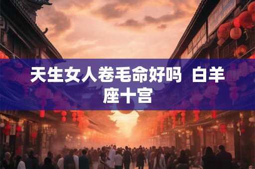 天生女人卷毛命好吗  白羊座十宫