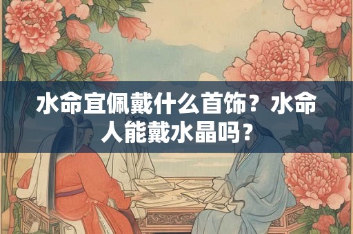 水命宜佩戴什么首饰？水命人能戴水晶吗？