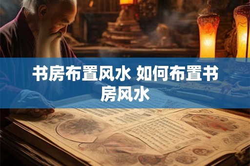 书房布置风水 如何布置书房风水