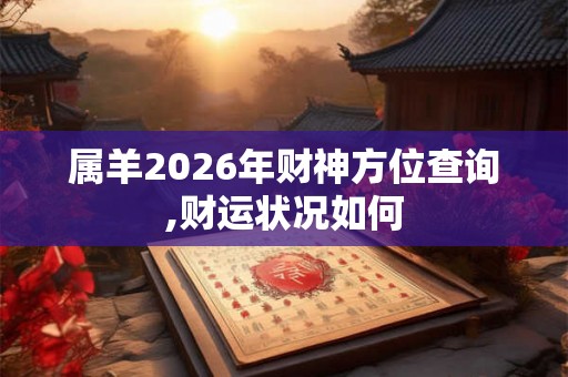 属羊2026年财神方位查询,财运状况如何 属羊2026年财神方位查询,财运状况如何