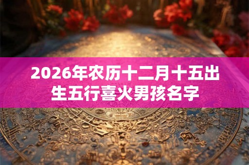 2026年农历十二月十五出生五行喜火男孩名字