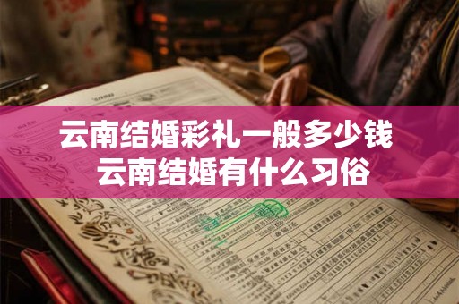 云南结婚彩礼一般多少钱  云南结婚有什么习俗