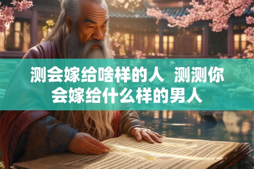 测会嫁给啥样的人  测测你会嫁给什么样的男人