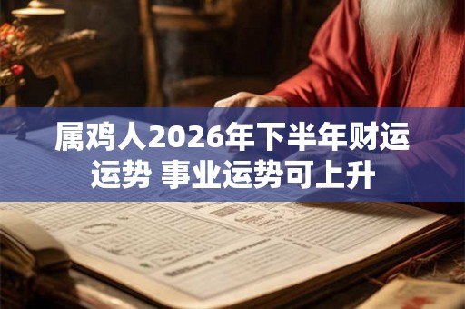 属鸡人2026年下半年财运运势 事业运势可上升