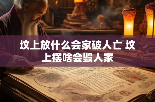 坟上放什么会家破人亡 坟上摆啥会毁人家