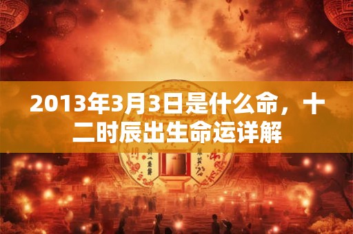 2013年3月3日是什么命,十二时辰出生命运详解 2013年3月3日是什么命,十二时辰出生命运详解