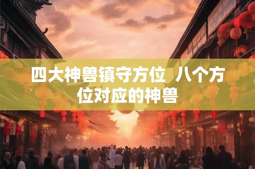 四大神兽镇守方位  八个方位对应的神兽