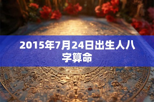 2015年7月24日出生人八字算命 2015年7月24日出生人八字算命