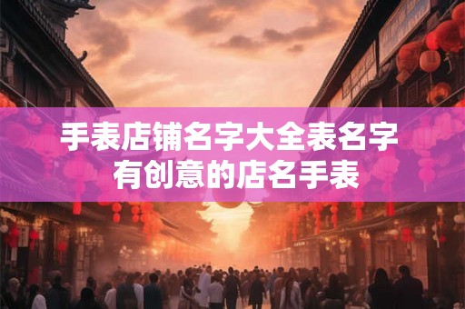 手表店铺名字大全表名字  有创意的店名手表