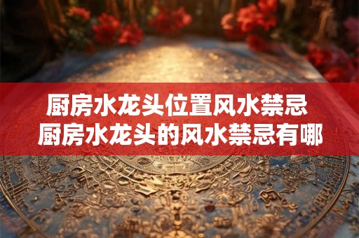 厨房水龙头位置风水禁忌 厨房水龙头的风水禁忌有哪些 厨房水龙头位置风水禁忌 厨房水龙头的风水禁忌有哪些