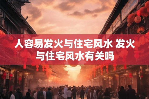 人容易发火与住宅风水 发火与住宅风水有关吗
