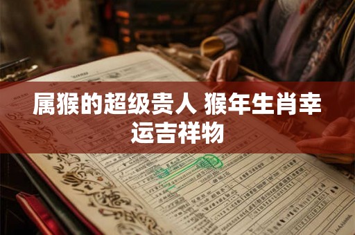 属猴的超级贵人 猴年生肖幸运吉祥物