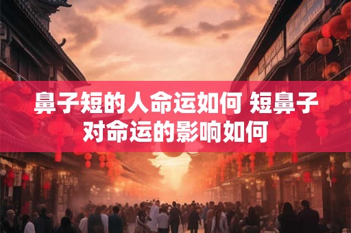 鼻子短的人命运如何 短鼻子对命运的影响如何 鼻子短的人命运如何 短鼻子对命运的影响如何