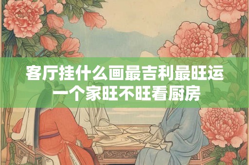 客厅挂什么画最吉利最旺运 一个家旺不旺看厨房