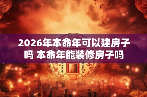 2026年本命年可以建房子吗 本命年能装修房子吗 2026年本命年可以建房子吗 本命年能装修房子吗