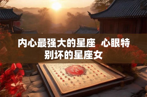 内心最强大的星座  心眼特别坏的星座女