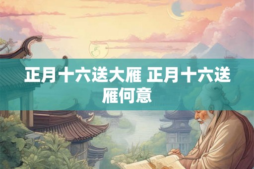 正月十六送大雁 正月十六送雁何意