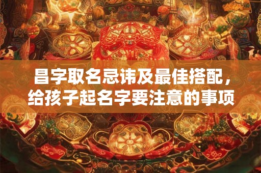 昌字取名忌讳及最佳搭配，给孩子起名字要注意的事项