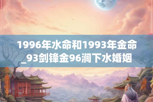 1996年水命和1993年金命_93剑锋金96涧下水婚姻 1996年水命和1993年金命_93剑锋金96涧下水婚姻