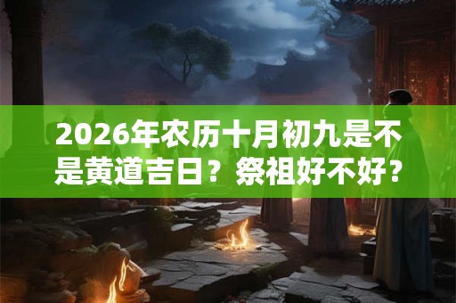 2026年农历十月初九是不是黄道吉日?祭祖好不好? 2026年农历十月初九是不是黄道吉日?祭祖好不好?