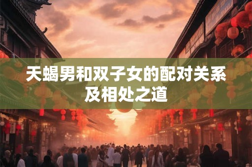 天蝎男和双子女的配对关系及相处之道