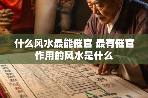 什么风水最能催官 最有催官作用的风水是什么