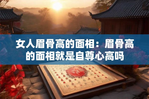 女人眉骨高的面相：眉骨高的面相就是自尊心高吗
