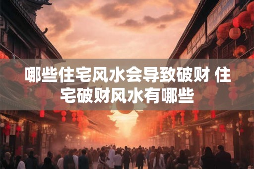 哪些住宅风水会导致破财 住宅破财风水有哪些