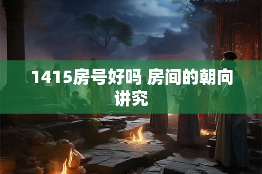 1415房号好吗 房间的朝向讲究 1415房号好吗 房间的朝向讲究