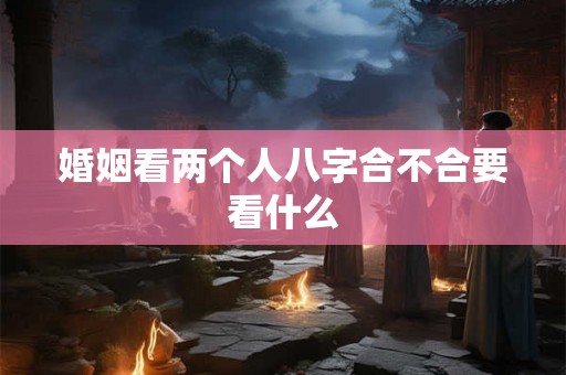 婚姻看两个人八字合不合要看什么 婚姻看两个人八字合不合要看什么