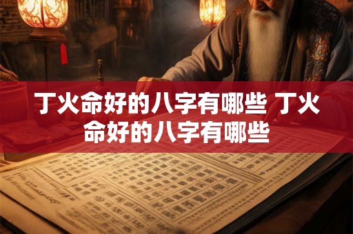 丁火命好的八字有哪些 丁火命好的八字有哪些