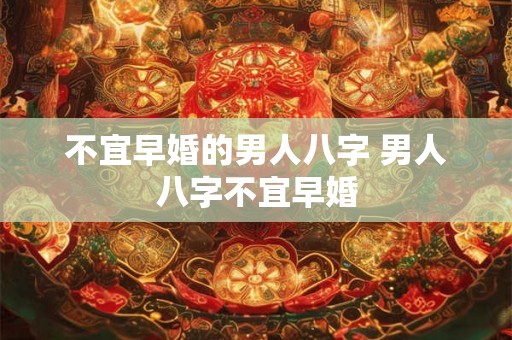 不宜早婚的男人八字 男人八字不宜早婚