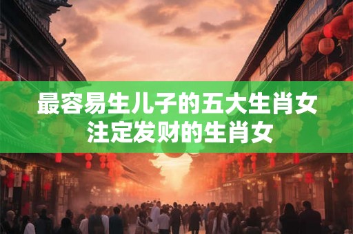 最容易生儿子的五大生肖女 注定发财的生肖女
