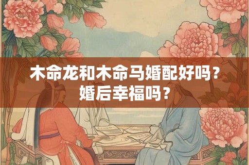 木命龙和木命马婚配好吗？婚后幸福吗？