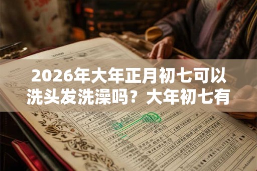 2026年大年正月初七可以洗头发洗澡吗?大年初七有什么禁忌? 2026年大年正月初七可以洗头发洗澡吗?大年初七有什么禁忌?