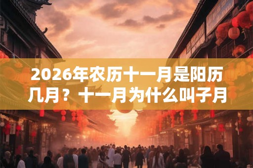 2026年农历十一月是阳历几月？十一月为什么叫子月？