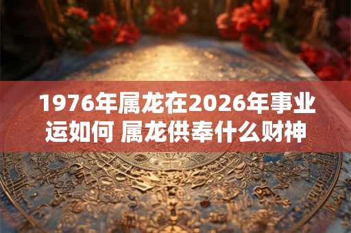 1976年属龙在2026年事业运如何 属龙供奉什么财神
